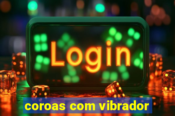 coroas com vibrador